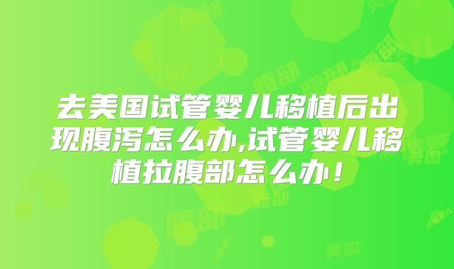 去美国试管婴儿移植后出现腹泻怎么办,试管婴儿移植拉腹部怎么办!