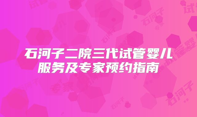 石河子二院三代试管婴儿服务及专家预约指南
