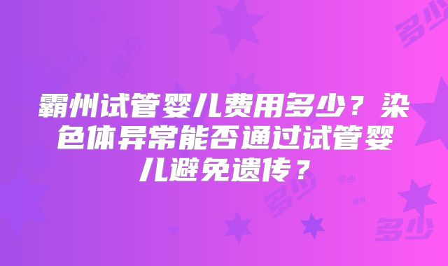 霸州试管婴儿费用多少?染色体异常能否通过试管婴儿避免遗传?