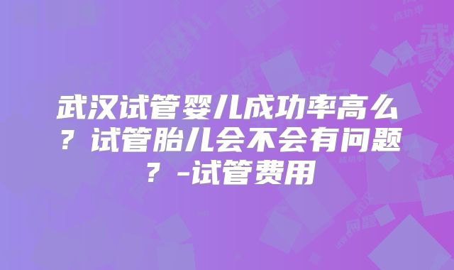 武汉试管婴儿成功率高么？试管胎儿会不会有问题？-试管费用