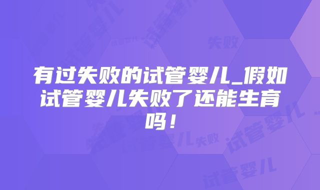 有过失败的试管婴儿_假如试管婴儿失败了还能生育吗!