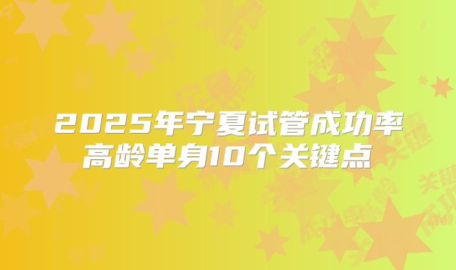 2025年宁夏试管成功率高龄单身10个关键点