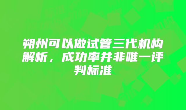 朔州可以做试管三代机构解析,成功率并非唯一评判标准