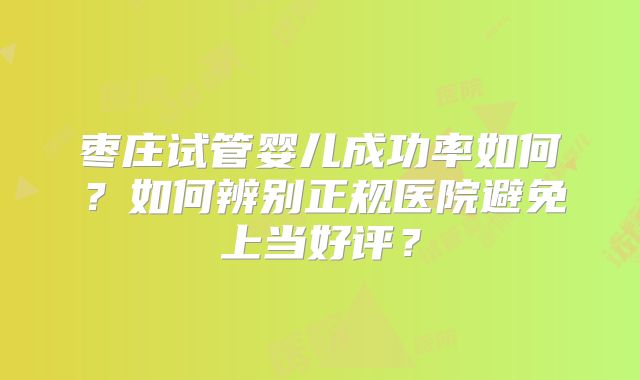 枣庄试管婴儿成功率如何?如何辨别正规医院避免上当好评?