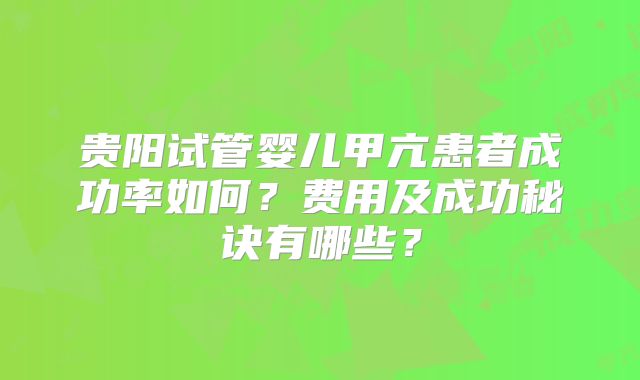 贵阳试管婴儿甲亢患者成功率如何?费用及成功秘诀有哪些?