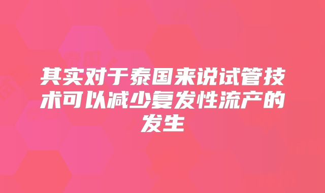其实对于泰国来说试管技术可以减少复发性流产的发生