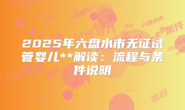 2025年六盘水市无证试管婴儿**解读：流程与条件说明