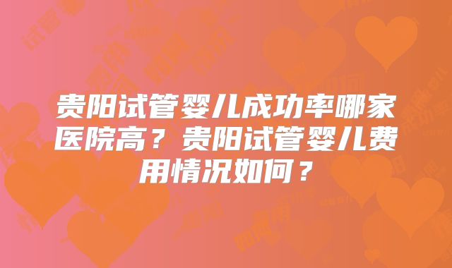 贵阳试管婴儿成功率哪家医院高?贵阳试管婴儿费用情况如何?