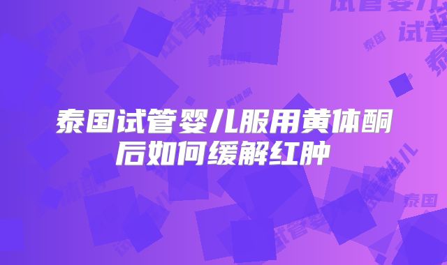 泰国试管婴儿服用黄体酮后如何缓解红肿
