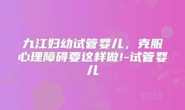 九江妇幼试管婴儿，克服心理障碍要这样做!-试管婴儿