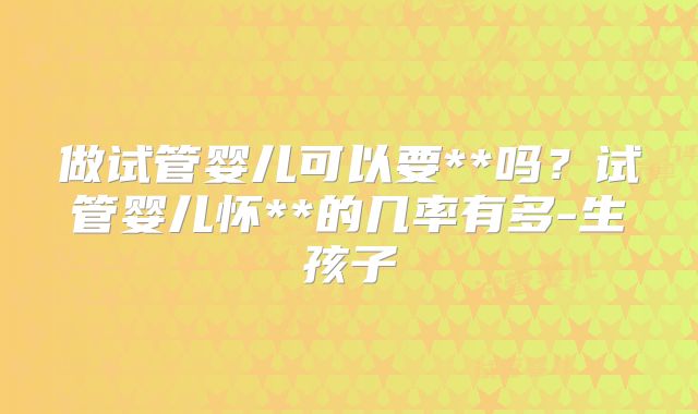 做试管婴儿可以要**吗?试管婴儿怀**的几率有多-生孩子