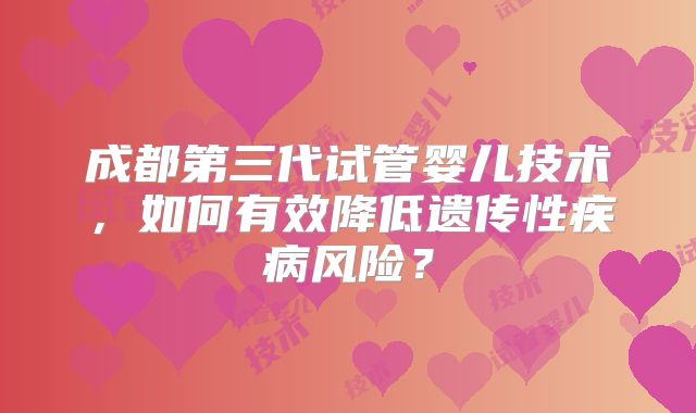 成都第三代试管婴儿技术,如何有效降低遗传性疾病风险?