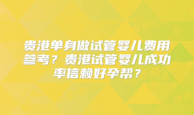 贵港单身做试管婴儿费用参考?贵港试管婴儿成功率信赖好孕帮?