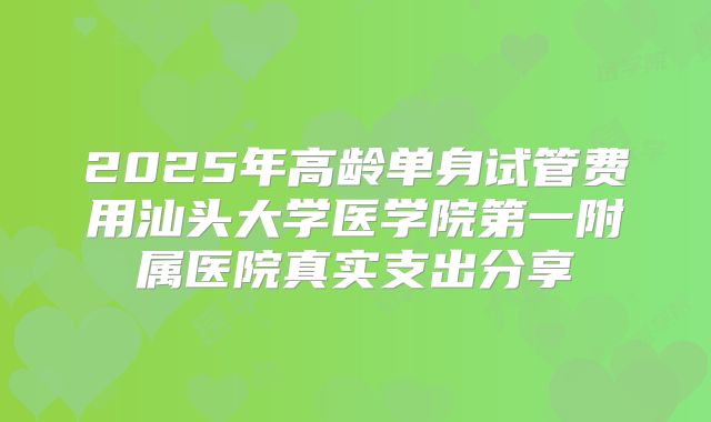 2025年高龄单身试管费用汕头大学医学院第一附属医院真实支出分享