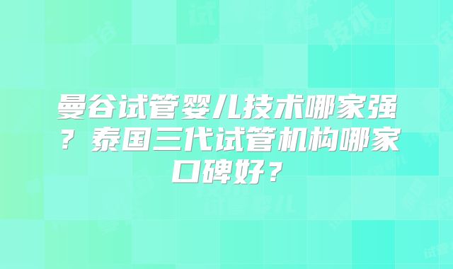 曼谷试管婴儿技术哪家强？泰国三代试管机构哪家口碑好？