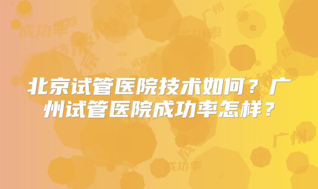 北京试管医院技术如何?广州试管医院成功率怎样?