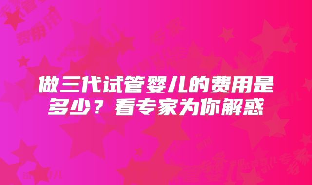做三代试管婴儿的费用是多少？看专家为你解惑