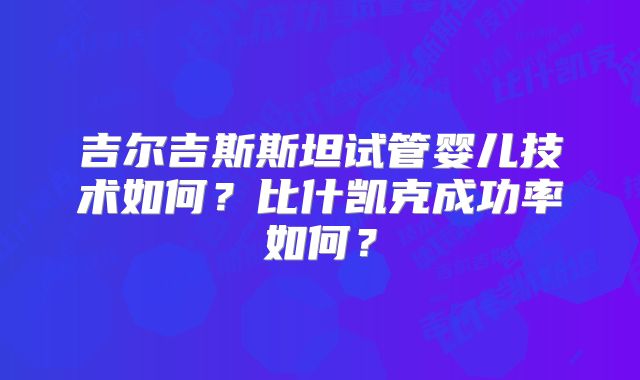 吉尔吉斯斯坦试管婴儿技术如何?比什凯克成功率如何?