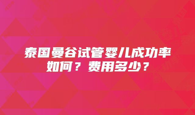 泰国曼谷试管婴儿成功率如何？费用多少？