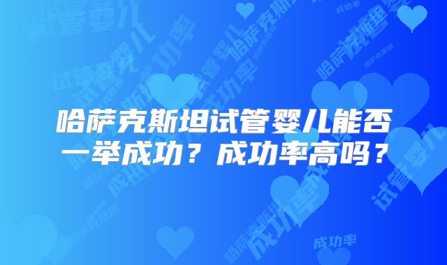 哈萨克斯坦试管婴儿能否一举成功?成功率高吗?