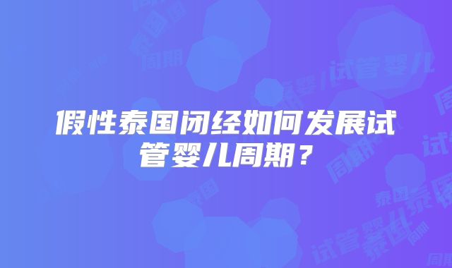 假性泰国闭经如何发展试管婴儿周期?