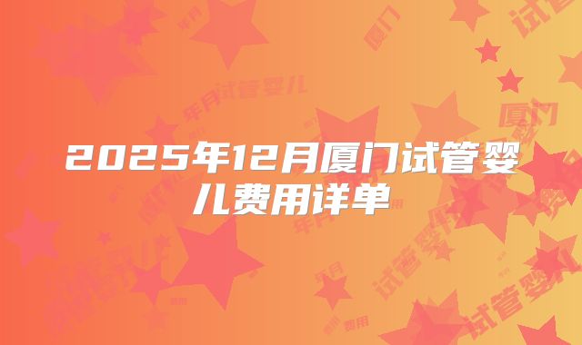 2025年12月厦门试管婴儿费用详单