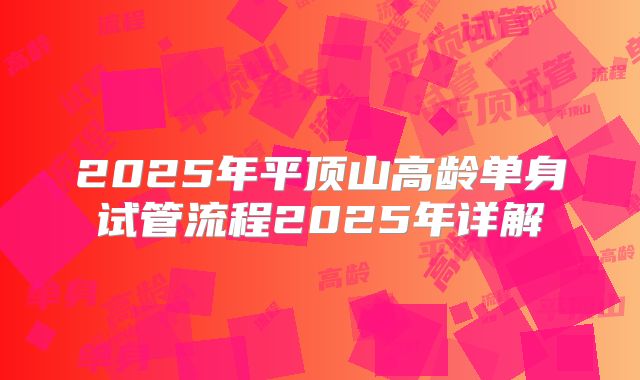 2025年平顶山高龄单身试管流程2025年详解