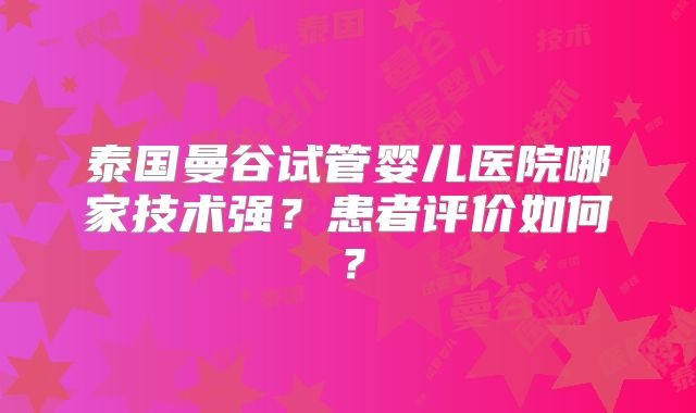 泰国曼谷试管婴儿医院哪家技术强？患者评价如何？