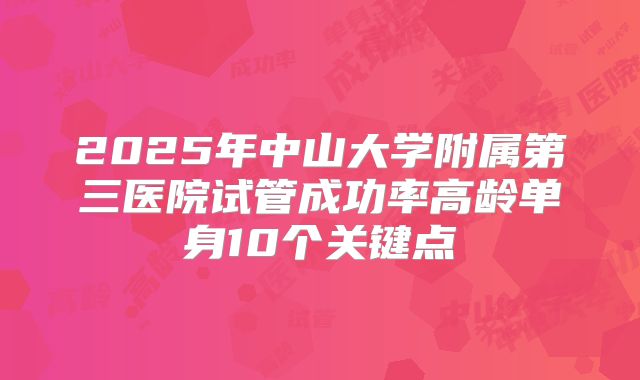 2025年中山大学附属第三医院试管成功率高龄单身10个关键点