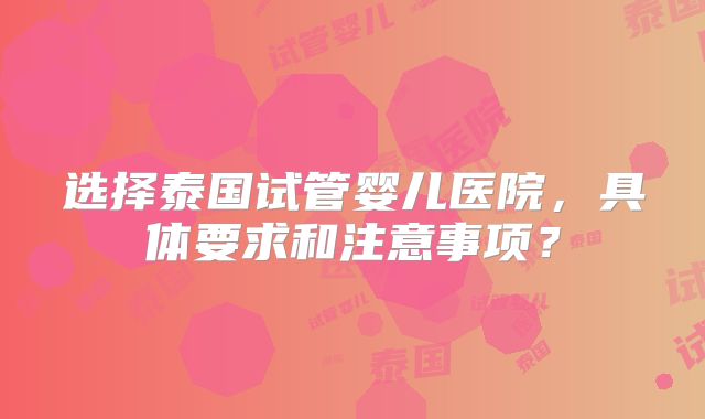 选择泰国试管婴儿医院,具体要求和注意事项?
