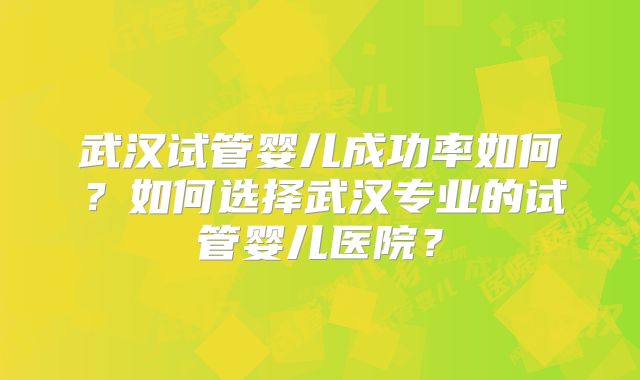 武汉试管婴儿成功率如何？如何选择武汉专业的试管婴儿医院？