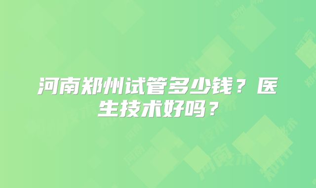河南郑州试管多少钱？医生技术好吗？