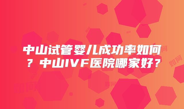 中山试管婴儿成功率如何?中山IVF医院哪家好?