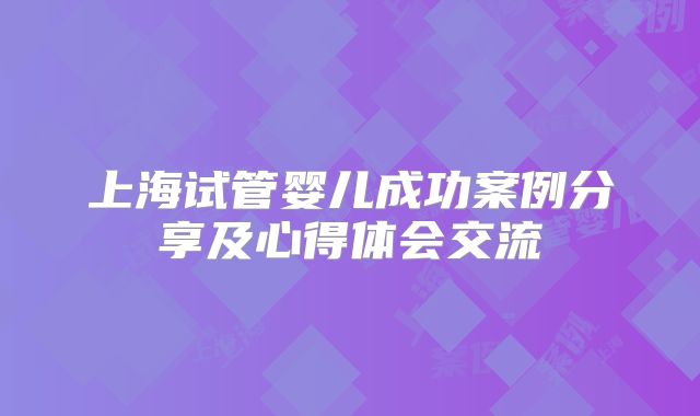 上海试管婴儿成功案例分享及心得体会交流