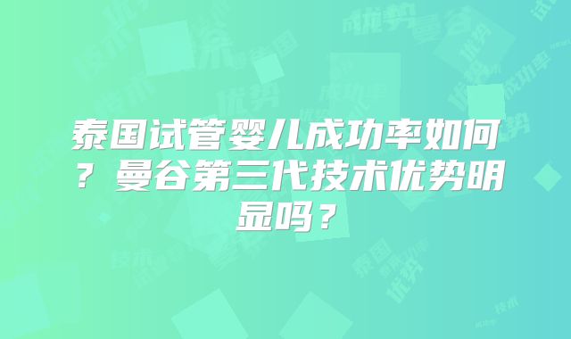 泰国试管婴儿成功率如何?曼谷第三代技术优势明显吗?