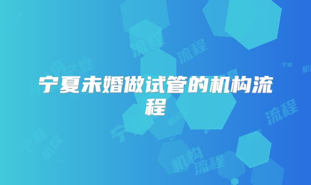宁夏未婚做试管的机构流程