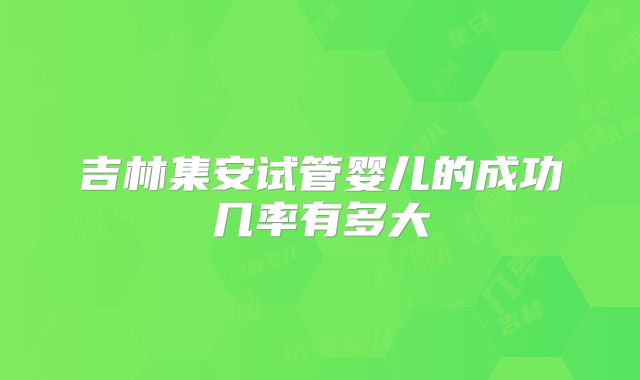 吉林集安试管婴儿的成功几率有多大