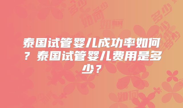 泰国试管婴儿成功率如何?泰国试管婴儿费用是多少?
