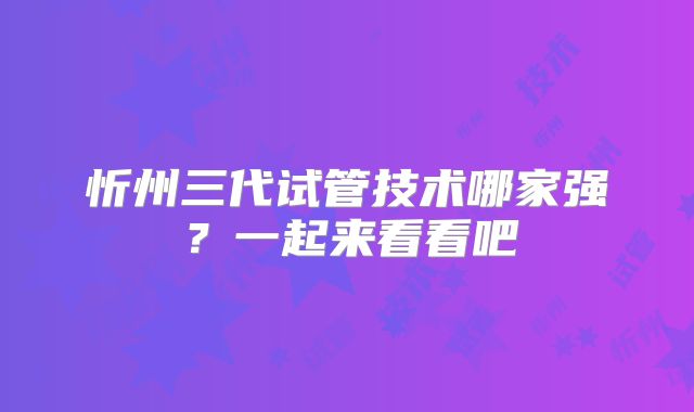 忻州三代试管技术哪家强？一起来看看吧