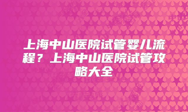 上海中山医院试管婴儿流程?上海中山医院试管攻略大全