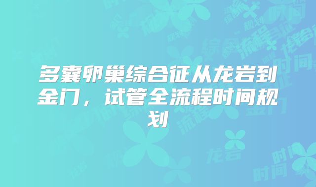 多囊卵巢综合征从龙岩到金门,试管全流程时间规划