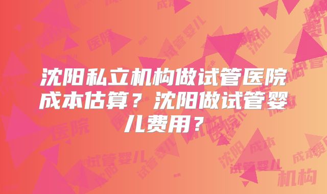 沈阳私立机构做试管医院成本估算?沈阳做试管婴儿费用?
