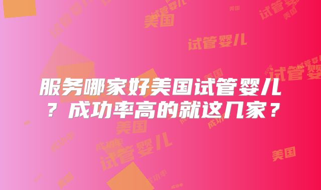服务哪家好美国试管婴儿?成功率高的就这几家?