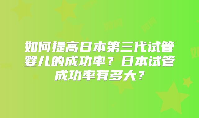 如何提高日本第三代试管婴儿的成功率?日本试管成功率有多大?