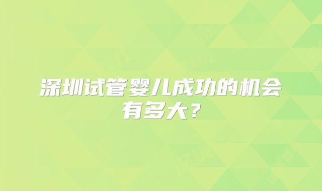 深圳试管婴儿成功的机会有多大?