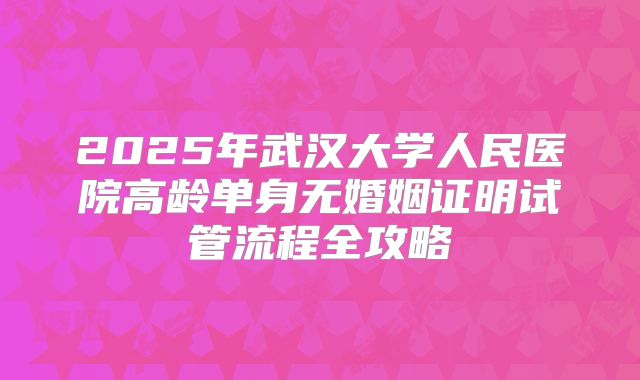 2025年武汉大学人民医院高龄单身无婚姻证明试管流程全攻略