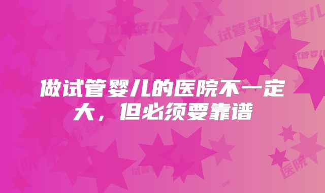 做试管婴儿的医院不一定大,但必须要靠谱