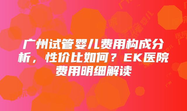 广州试管婴儿费用构成分析,性价比如何?EK医院费用明细解读