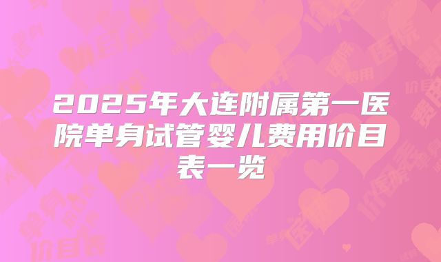 2025年大连附属第一医院单身试管婴儿费用价目表一览