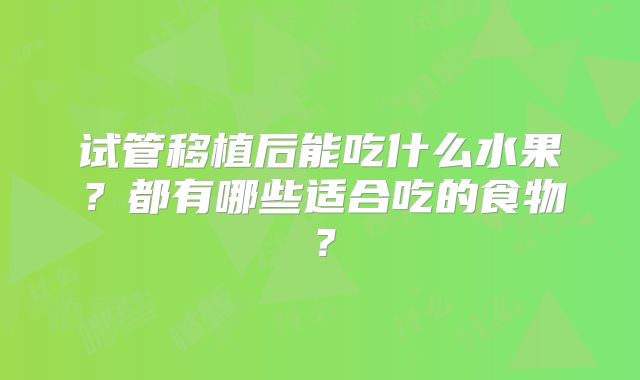 试管移植后能吃什么水果?都有哪些适合吃的食物?